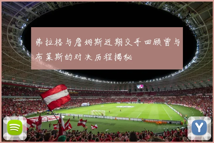 弗拉格与詹姆斯近期交手回顾曾与布莱斯的对决历程揭秘