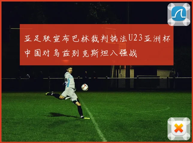 亚足联宣布巴林裁判执法U23亚洲杯中国对乌兹别克斯坦八强战