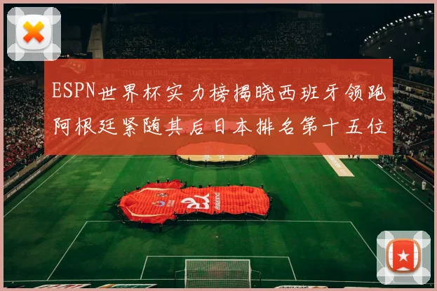 ESPN世界杯实力榜揭晓西班牙领跑阿根廷紧随其后日本排名第十五位