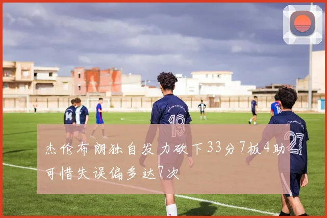 杰伦布朗独自发力砍下33分7板4助可惜失误偏多达7次