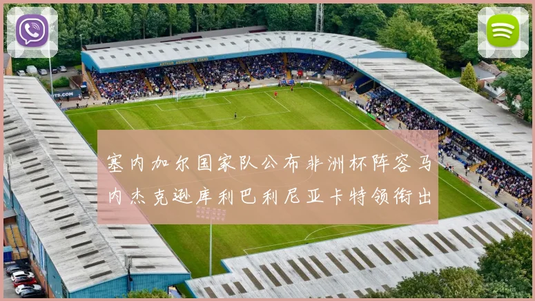 塞内加尔国家队公布非洲杯阵容马内杰克逊库利巴利尼亚卡特领衔出征