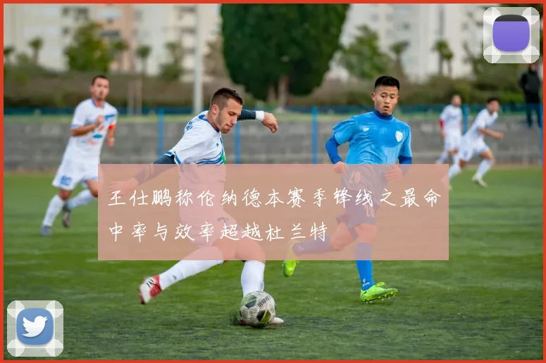 王仕鹏称伦纳德本赛季锋线之最命中率与效率超越杜兰特