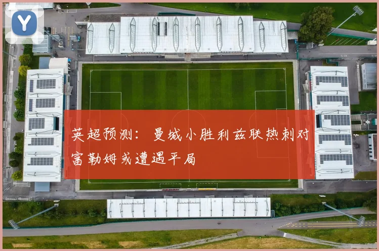 英超预测：曼城小胜利兹联热刺对富勒姆或遭遇平局