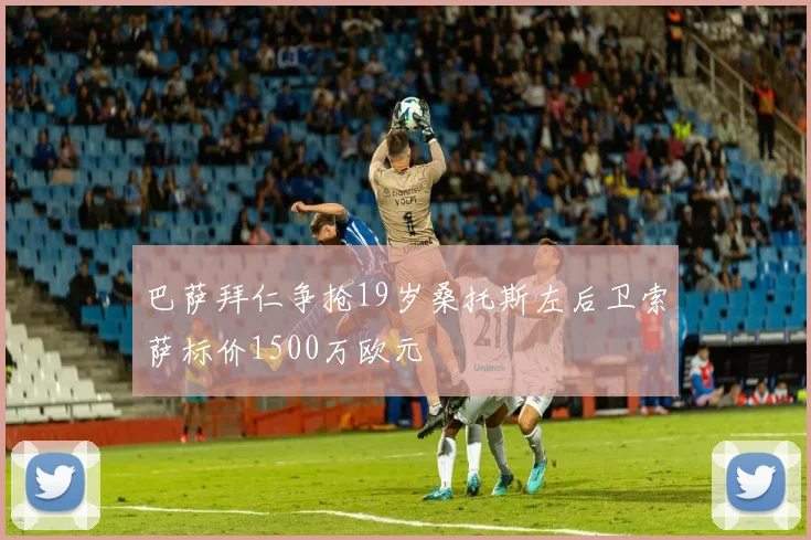 巴萨拜仁争抢19岁桑托斯左后卫索萨标价1500万欧元