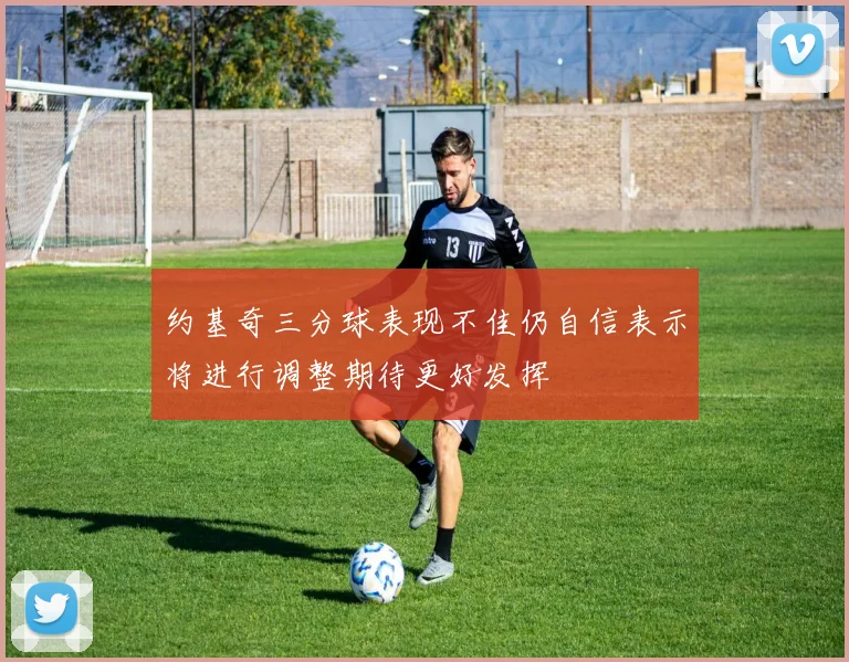 约基奇三分球表现不佳仍自信表示将进行调整期待更好发挥