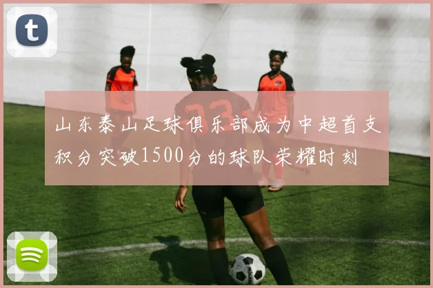 山东泰山足球俱乐部成为中超首支积分突破1500分的球队荣耀时刻
