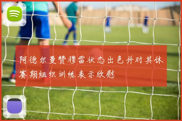 阿德尔曼赞穆雷状态出色并对其休赛期组织训练表示欣慰