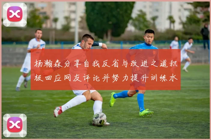 杨瀚森分享自我反省与改进之道积极回应网友评论并努力提升训练水平