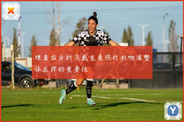 理查兹分析范戴克表现对利物浦整体发挥的重要性